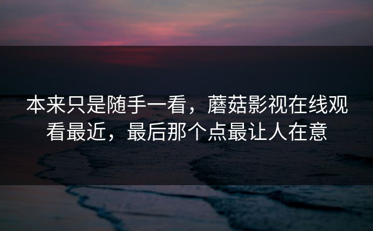 本来只是随手一看，蘑菇影视在线观看最近，最后那个点最让人在意  第1张