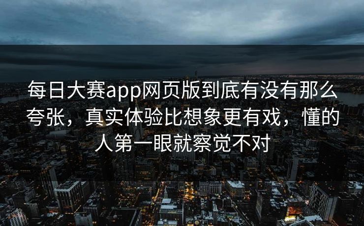 每日大赛app网页版到底有没有那么夸张，真实体验比想象更有戏，懂的人第一眼就察觉不对  第1张