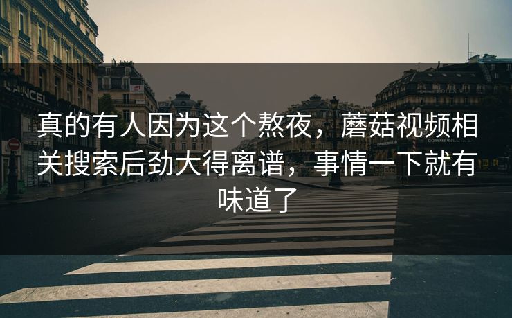 真的有人因为这个熬夜，蘑菇视频相关搜索后劲大得离谱，事情一下就有味道了  第1张