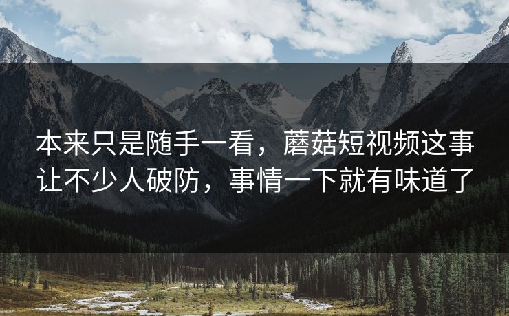 本来只是随手一看，蘑菇短视频这事让不少人破防，事情一下就有味道了  第1张