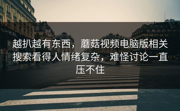 越扒越有东西，蘑菇视频电脑版相关搜索看得人情绪复杂，难怪讨论一直压不住  第1张