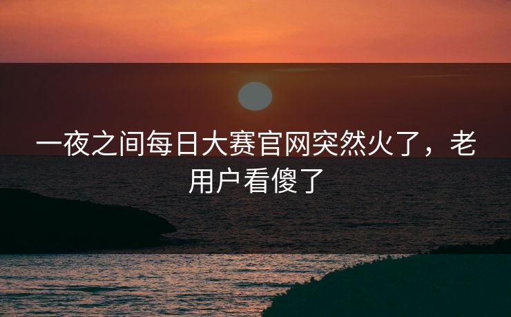 一夜之间每日大赛官网突然火了，老用户看傻了  第1张