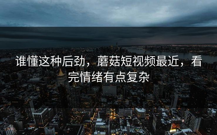 谁懂这种后劲，蘑菇短视频最近，看完情绪有点复杂  第1张