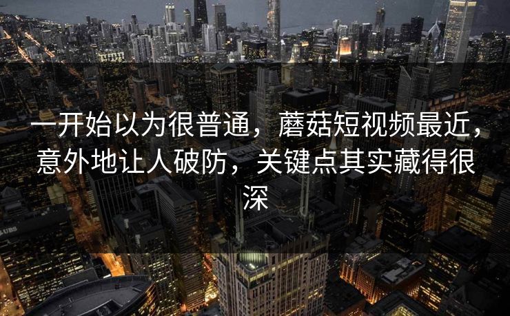 一开始以为很普通，蘑菇短视频最近，意外地让人破防，关键点其实藏得很深  第1张