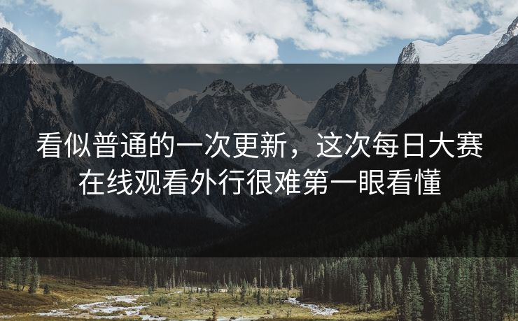 看似普通的一次更新，这次每日大赛在线观看外行很难第一眼看懂  第1张