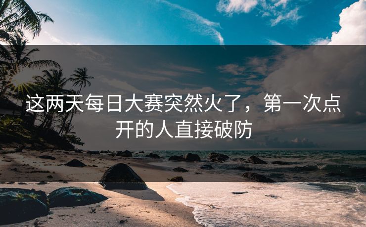 这两天每日大赛突然火了，第一次点开的人直接破防  第1张
