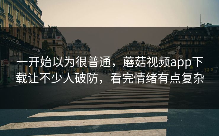 一开始以为很普通，蘑菇视频app下载让不少人破防，看完情绪有点复杂  第1张