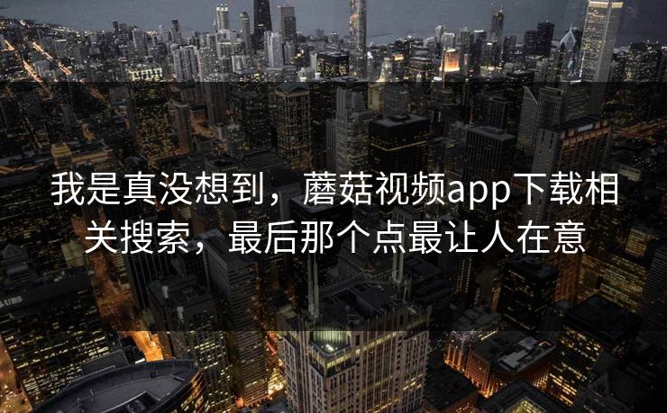 我是真没想到，蘑菇视频app下载相关搜索，最后那个点最让人在意  第1张