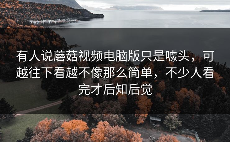 有人说蘑菇视频电脑版只是噱头，可越往下看越不像那么简单，不少人看完才后知后觉  第1张