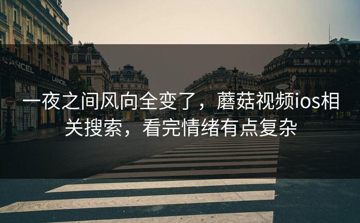 一夜之间风向全变了，蘑菇视频ios相关搜索，看完情绪有点复杂  第1张