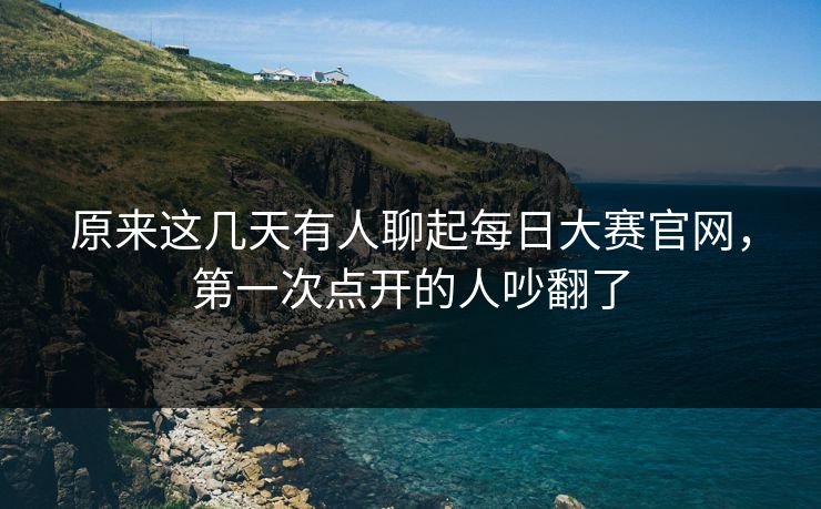 原来这几天有人聊起每日大赛官网，第一次点开的人吵翻了  第1张