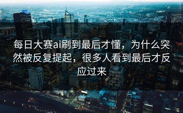 每日大赛ai刷到最后才懂，为什么突然被反复提起，很多人看到最后才反应过来  第1张