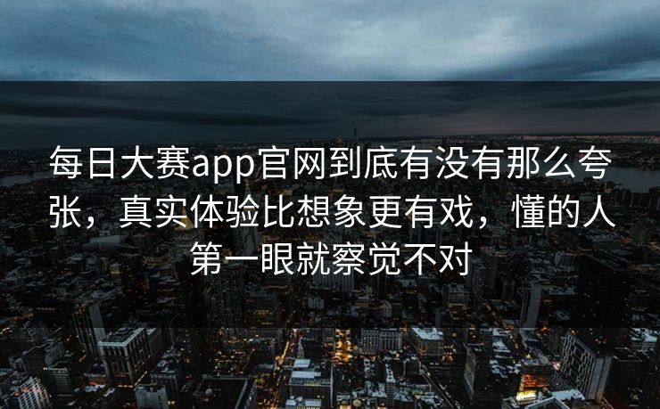 每日大赛app官网到底有没有那么夸张，真实体验比想象更有戏，懂的人第一眼就察觉不对  第1张