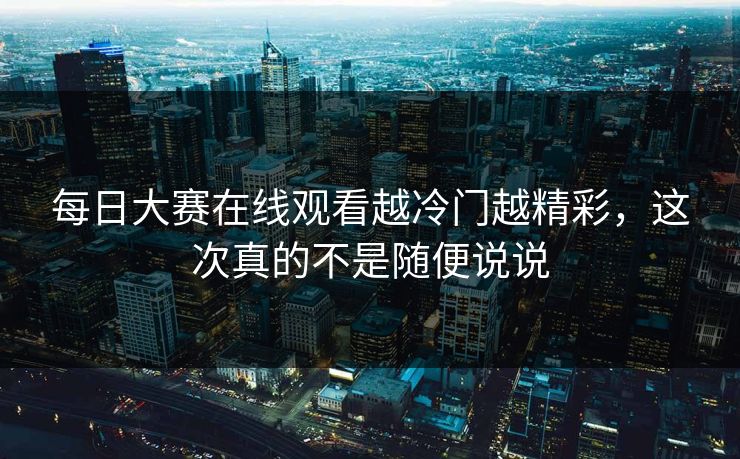 每日大赛在线观看越冷门越精彩，这次真的不是随便说说  第1张