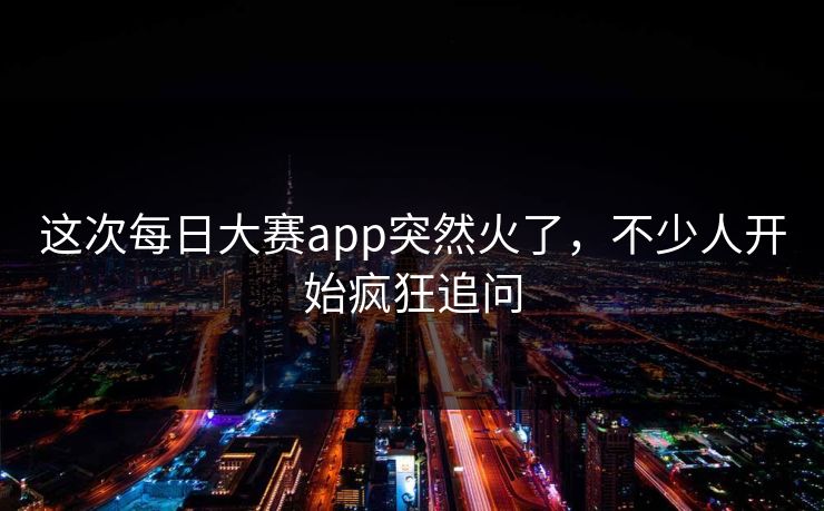 这次每日大赛app突然火了，不少人开始疯狂追问  第1张