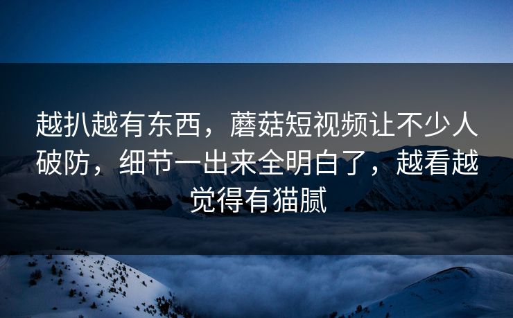 越扒越有东西，蘑菇短视频让不少人破防，细节一出来全明白了，越看越觉得有猫腻  第1张