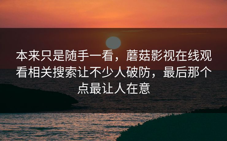 本来只是随手一看，蘑菇影视在线观看相关搜索让不少人破防，最后那个点最让人在意  第1张