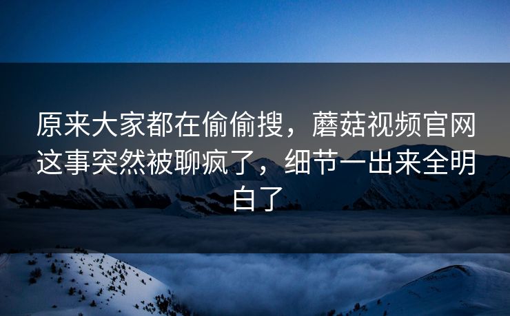 原来大家都在偷偷搜，蘑菇视频官网这事突然被聊疯了，细节一出来全明白了  第1张