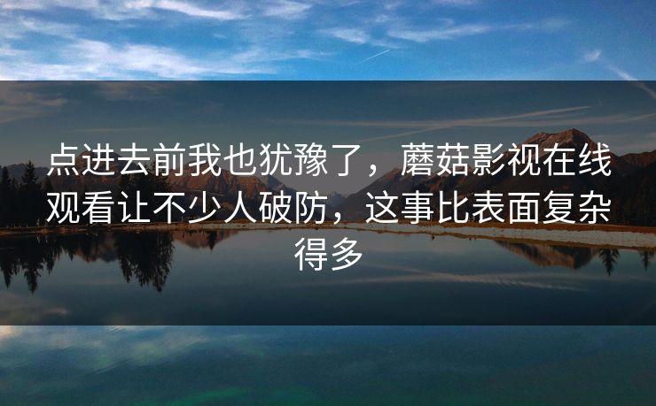 点进去前我也犹豫了，蘑菇影视在线观看让不少人破防，这事比表面复杂得多  第1张