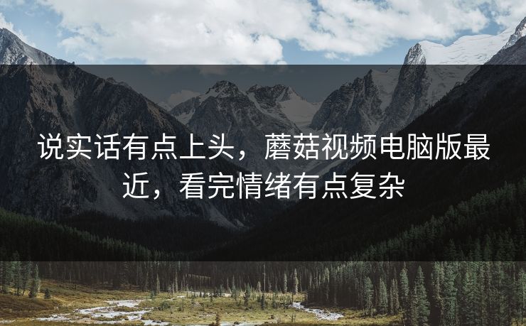 说实话有点上头，蘑菇视频电脑版最近，看完情绪有点复杂  第1张