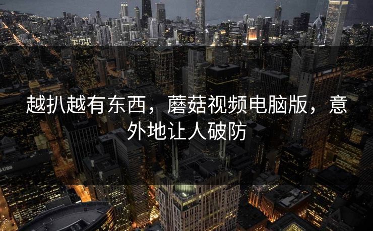 越扒越有东西，蘑菇视频电脑版，意外地让人破防  第1张