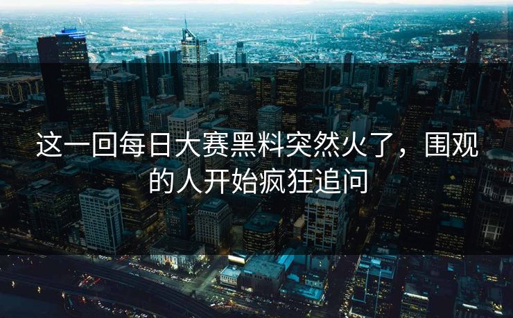 这一回每日大赛黑料突然火了，围观的人开始疯狂追问  第1张