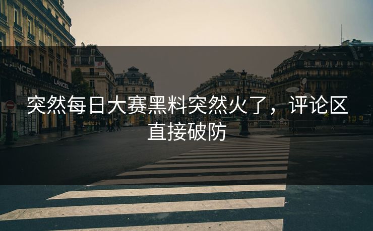 突然每日大赛黑料突然火了，评论区直接破防  第1张