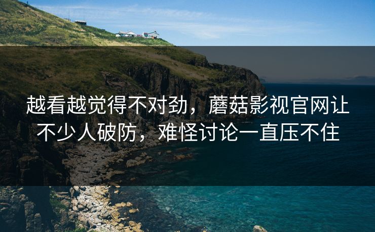 越看越觉得不对劲，蘑菇影视官网让不少人破防，难怪讨论一直压不住  第1张