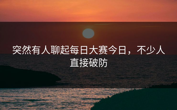 突然有人聊起每日大赛今日，不少人直接破防  第1张