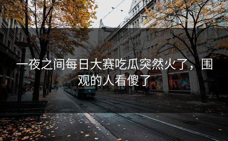 一夜之间每日大赛吃瓜突然火了，围观的人看傻了  第1张