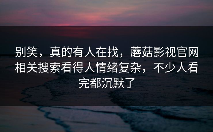 别笑，真的有人在找，蘑菇影视官网相关搜索看得人情绪复杂，不少人看完都沉默了  第1张