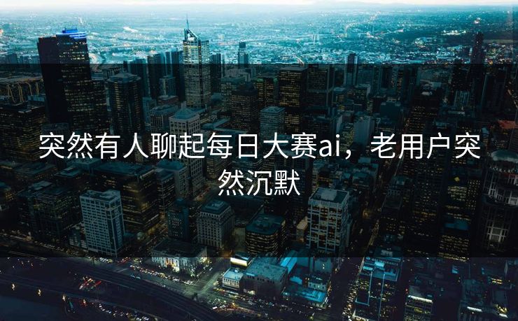 突然有人聊起每日大赛ai，老用户突然沉默  第1张