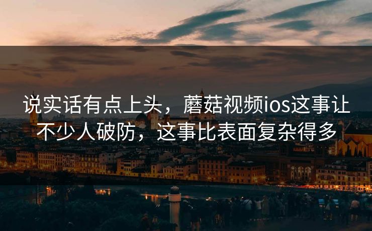 说实话有点上头，蘑菇视频ios这事让不少人破防，这事比表面复杂得多  第1张