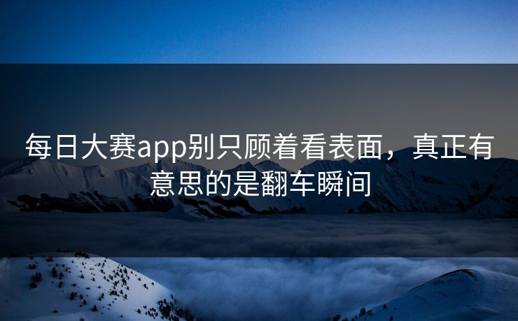 每日大赛app别只顾着看表面，真正有意思的是翻车瞬间  第1张
