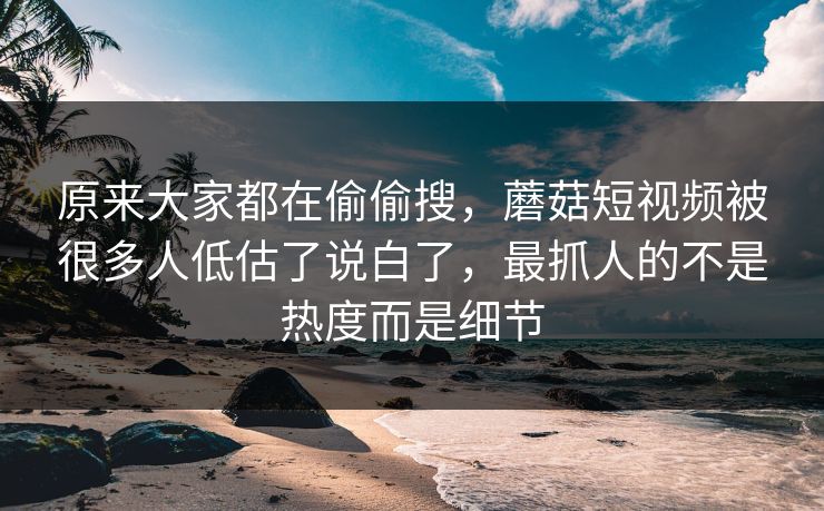 原来大家都在偷偷搜，蘑菇短视频被很多人低估了说白了，最抓人的不是热度而是细节  第1张