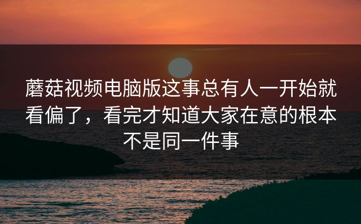 蘑菇视频电脑版这事总有人一开始就看偏了，看完才知道大家在意的根本不是同一件事  第1张