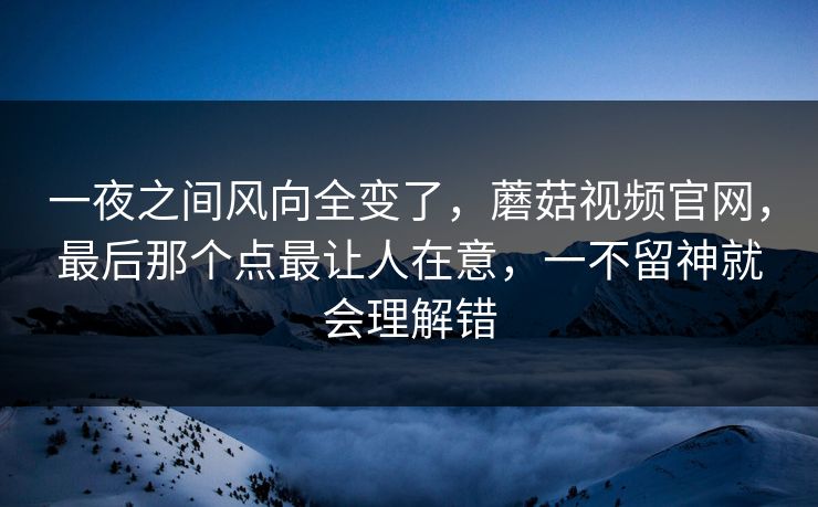 一夜之间风向全变了，蘑菇视频官网，最后那个点最让人在意，一不留神就会理解错  第1张