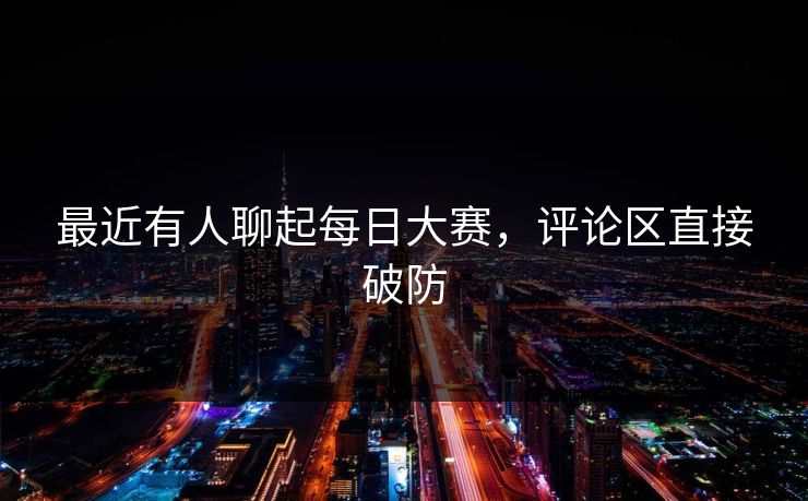 最近有人聊起每日大赛，评论区直接破防  第1张