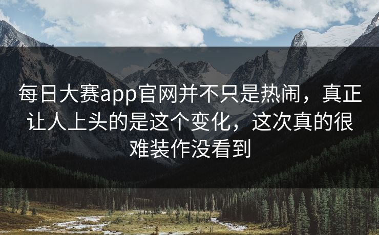 每日大赛app官网并不只是热闹，真正让人上头的是这个变化，这次真的很难装作没看到  第1张