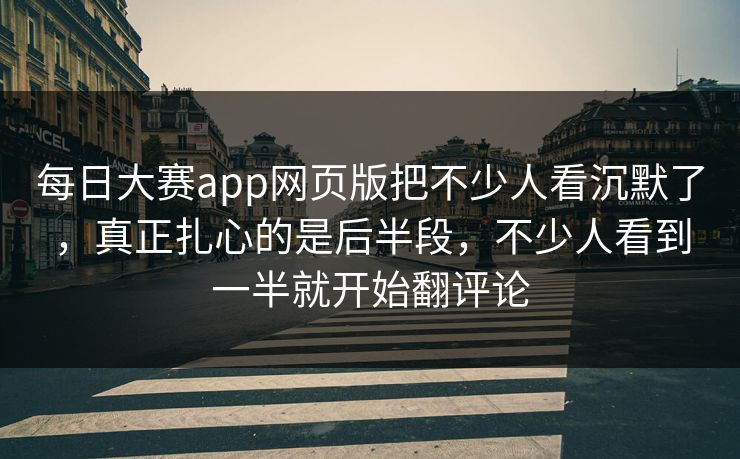 每日大赛app网页版把不少人看沉默了，真正扎心的是后半段，不少人看到一半就开始翻评论  第1张