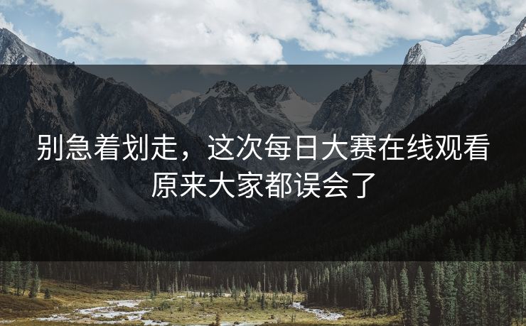 别急着划走，这次每日大赛在线观看原来大家都误会了  第1张