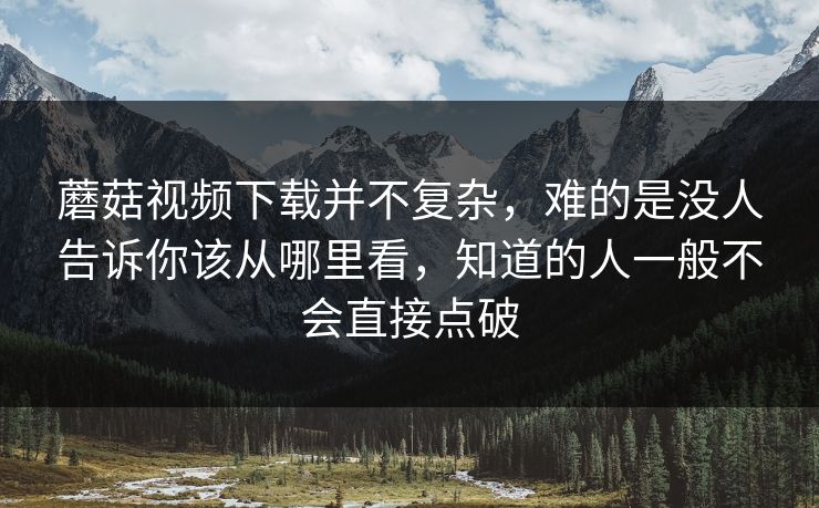 蘑菇视频下载并不复杂，难的是没人告诉你该从哪里看，知道的人一般不会直接点破  第1张
