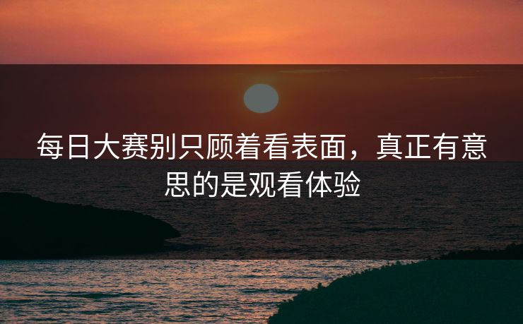 每日大赛别只顾着看表面，真正有意思的是观看体验  第1张