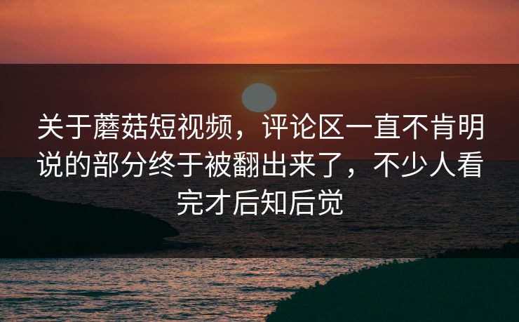关于蘑菇短视频，评论区一直不肯明说的部分终于被翻出来了，不少人看完才后知后觉  第1张