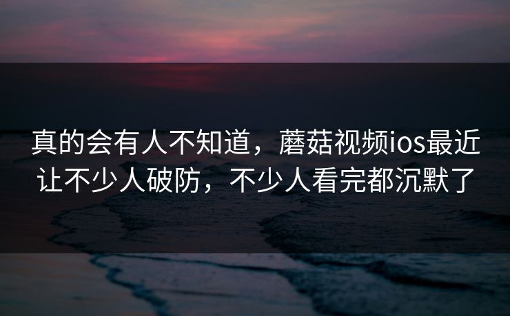 真的会有人不知道，蘑菇视频ios最近让不少人破防，不少人看完都沉默了  第1张
