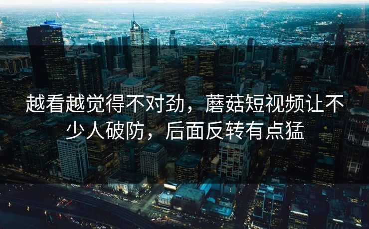 越看越觉得不对劲，蘑菇短视频让不少人破防，后面反转有点猛  第1张