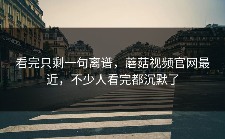 看完只剩一句离谱，蘑菇视频官网最近，不少人看完都沉默了  第1张