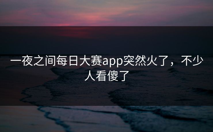 一夜之间每日大赛app突然火了，不少人看傻了  第1张