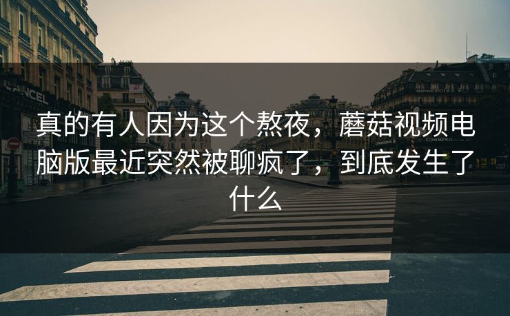 真的有人因为这个熬夜，蘑菇视频电脑版最近突然被聊疯了，到底发生了什么  第1张