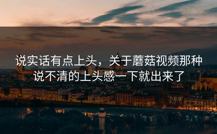 说实话有点上头，关于蘑菇视频那种说不清的上头感一下就出来了  第1张